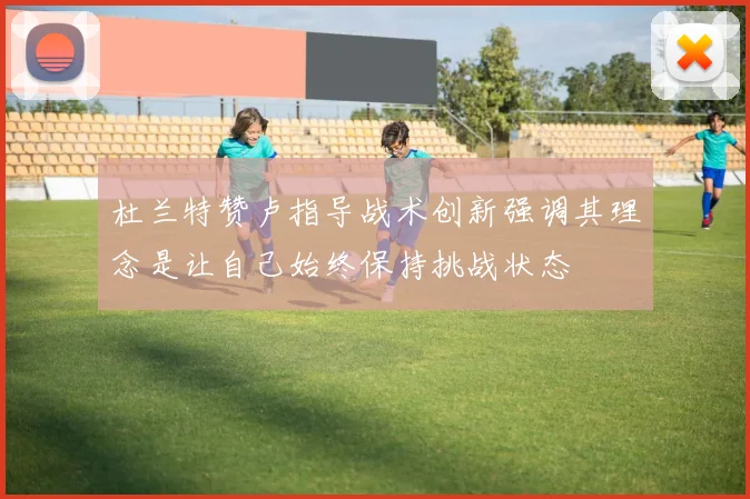 杜兰特赞卢指导战术创新强调其理念是让自己始终保持挑战状态