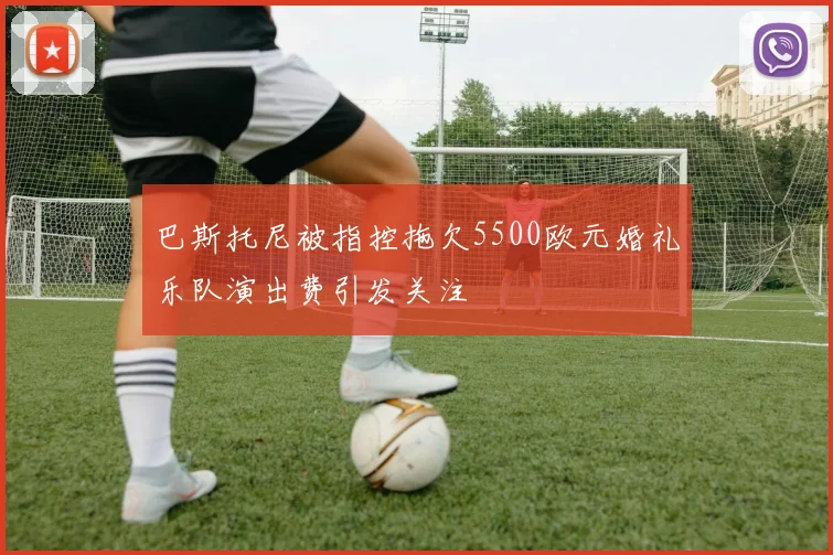 巴斯托尼被指控拖欠5500欧元婚礼乐队演出费引发关注