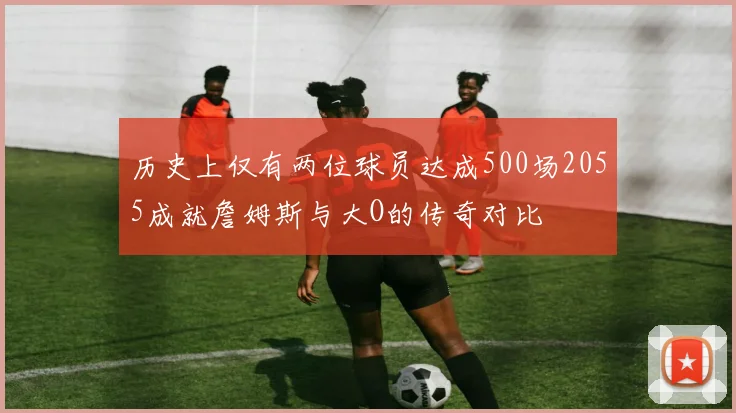 历史上仅有两位球员达成500场2055成就詹姆斯与大O的传奇对比
