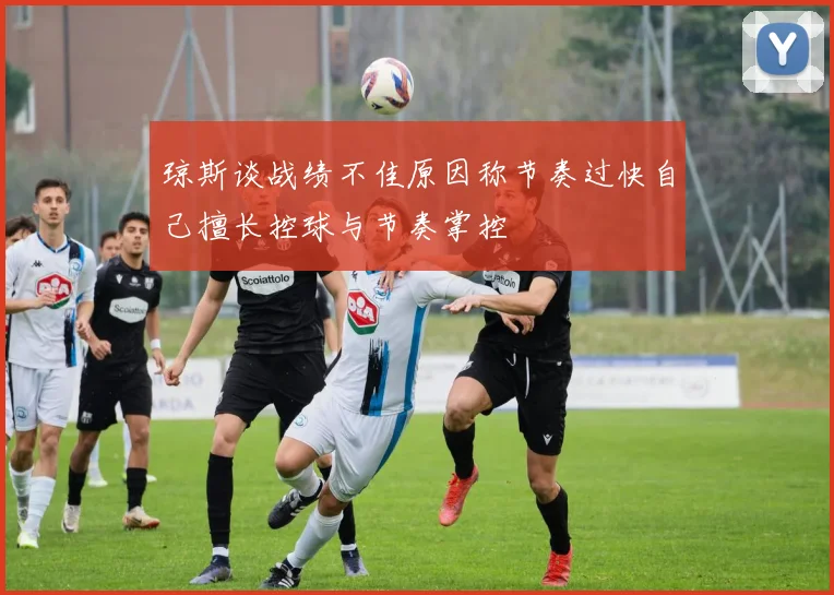 琼斯谈战绩不佳原因称节奏过快自己擅长控球与节奏掌控