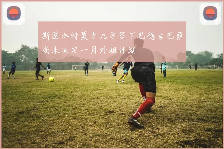 斯图加特夏季几乎签下巴德吉巴萨尚未决定一月外租计划
