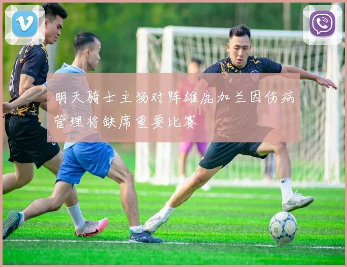 明天骑士主场对阵雄鹿加兰因伤病管理将缺席重要比赛