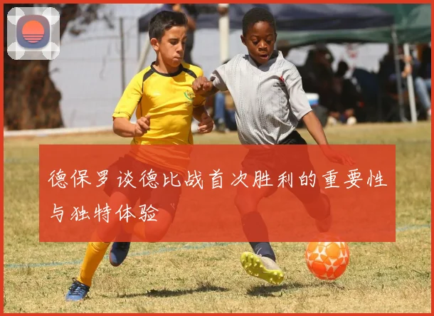 德保罗谈德比战首次胜利的重要性与独特体验