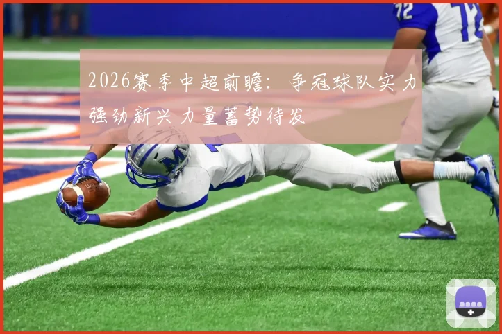 2026赛季中超前瞻：争冠球队实力强劲新兴力量蓄势待发