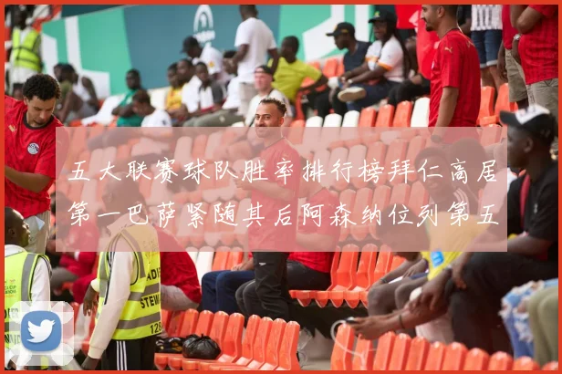 五大联赛球队胜率排行榜拜仁高居第一巴萨紧随其后阿森纳位列第五