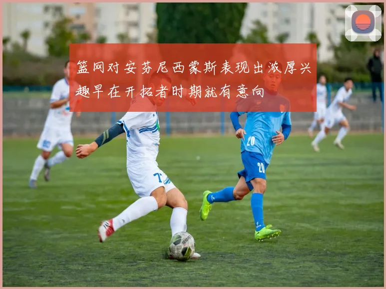 篮网对安芬尼西蒙斯表现出浓厚兴趣早在开拓者时期就有意向