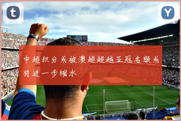 中超积分或被澳超超越亚冠名额或将进一步缩水