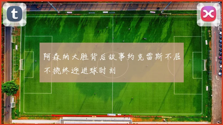 阿森纳大胜背后故事约克雷斯不屈不挠终迎进球时刻