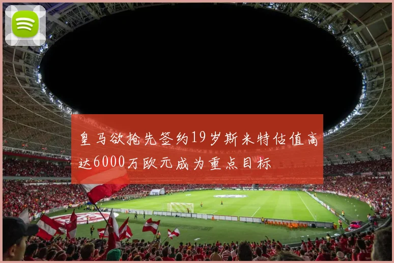 皇马欲抢先签约19岁斯米特估值高达6000万欧元成为重点目标