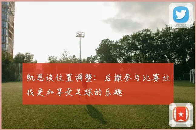 凯恩谈位置调整：后撤参与比赛让我更加享受足球的乐趣