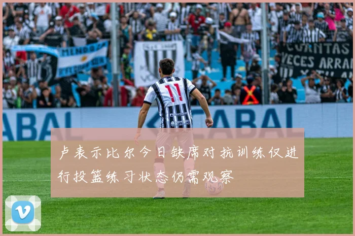 卢表示比尔今日缺席对抗训练仅进行投篮练习状态仍需观察