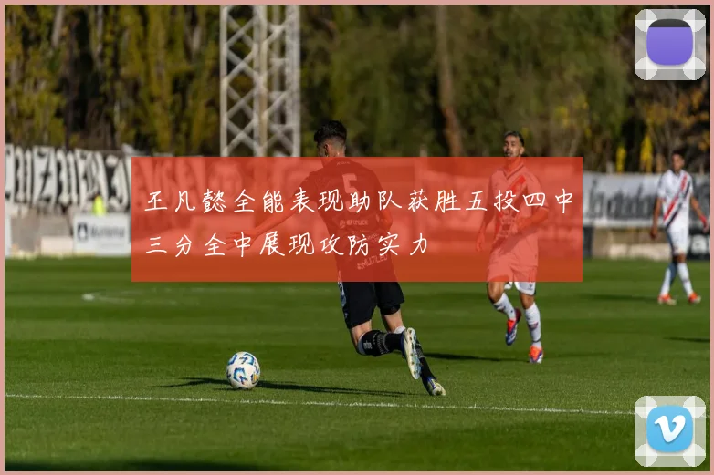 王凡懿全能表现助队获胜五投四中三分全中展现攻防实力