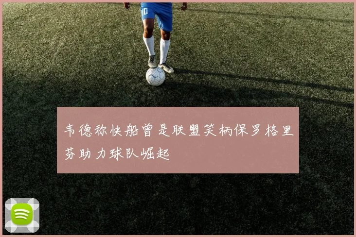 韦德称快船曾是联盟笑柄保罗格里芬助力球队崛起