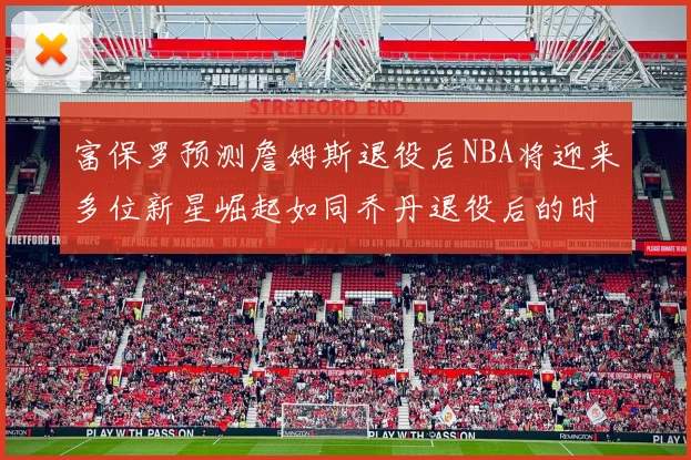 富保罗预测詹姆斯退役后NBA将迎来多位新星崛起如同乔丹退役后的时代