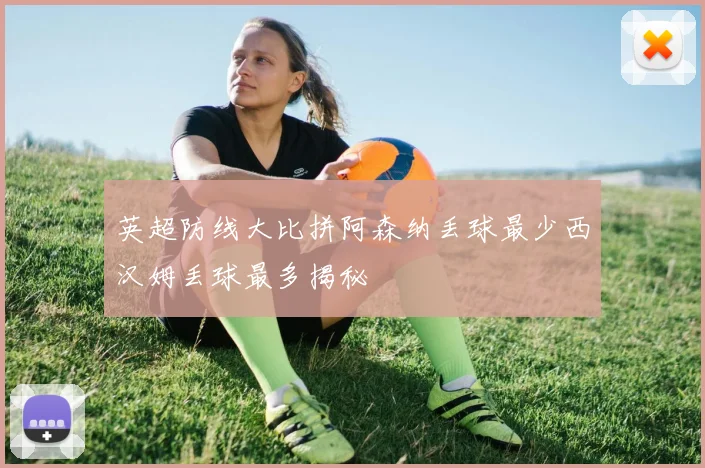 英超防线大比拼阿森纳丢球最少西汉姆丢球最多揭秘