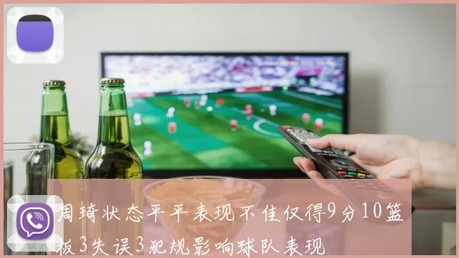 周琦状态平平表现不佳仅得9分10篮板3失误3犯规影响球队表现