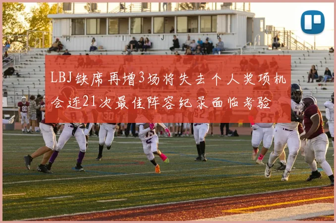 LBJ缺席再增3场将失去个人奖项机会连21次最佳阵容纪录面临考验
