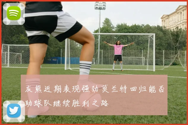 灰熊近期表现强劲莫兰特回归能否助球队继续胜利之路