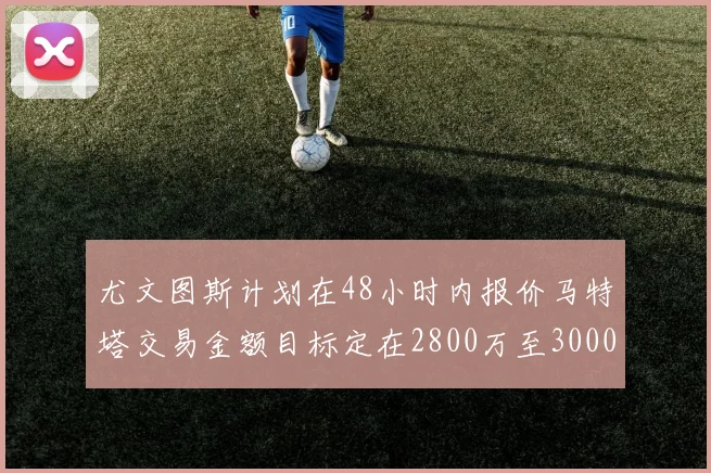 尤文图斯计划在48小时内报价马特塔交易金额目标定在2800万至3000万欧元
