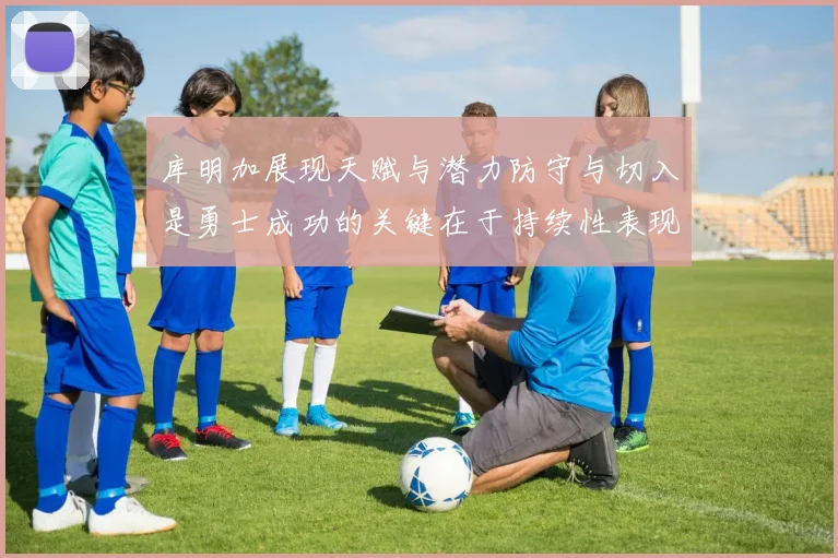 库明加展现天赋与潜力防守与切入是勇士成功的关键在于持续性表现