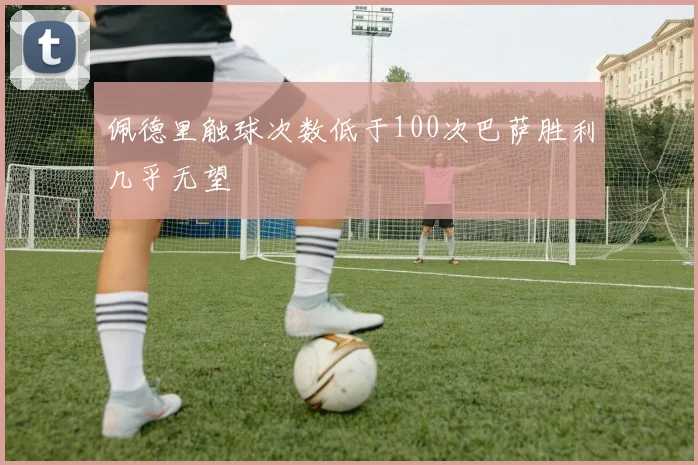 佩德里触球次数低于100次巴萨胜利几乎无望