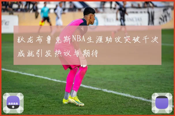 狄龙布鲁克斯NBA生涯助攻突破千次成就引发热议与期待