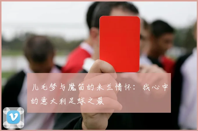儿毛梦与魔笛的米兰情怀：我心中的意大利足球之最