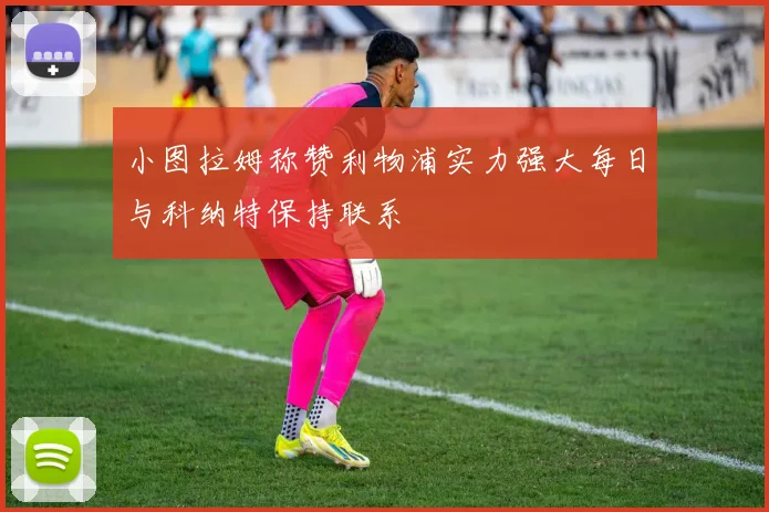 小图拉姆称赞利物浦实力强大每日与科纳特保持联系
