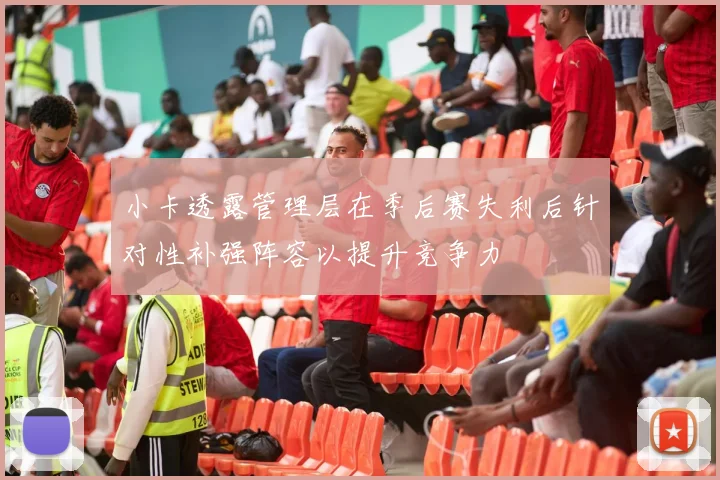 小卡透露管理层在季后赛失利后针对性补强阵容以提升竞争力