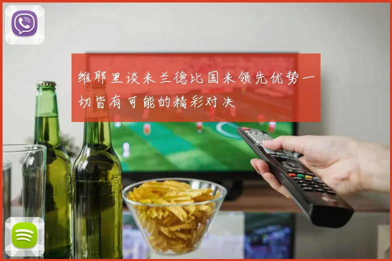维耶里谈米兰德比国米领先优势一切皆有可能的精彩对决