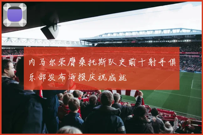 内马尔荣膺桑托斯队史前十射手俱乐部发布海报庆祝成就