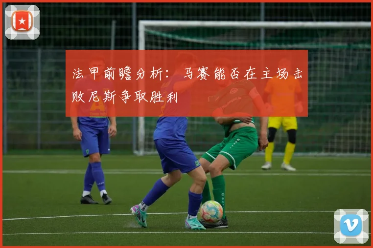 法甲前瞻分析：马赛能否在主场击败尼斯争取胜利