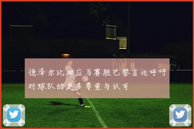 德泽尔比回应马赛胜巴黎言论呼吁对球队的更多尊重与认可