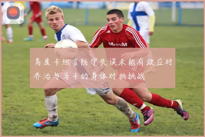 乌度卡坦言防守失误未能有效应对乔治与马卡的身体对抗挑战