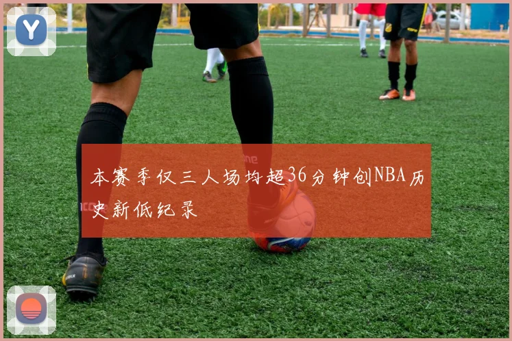 本赛季仅三人场均超36分钟创NBA历史新低纪录