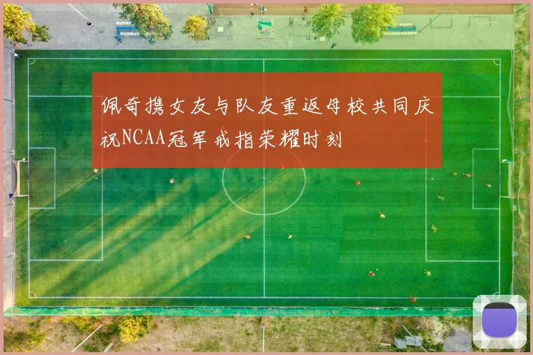 佩奇携女友与队友重返母校共同庆祝NCAA冠军戒指荣耀时刻